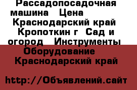 Рассадопосадочная машина › Цена ­ 41 100 - Краснодарский край, Кропоткин г. Сад и огород » Инструменты. Оборудование   . Краснодарский край